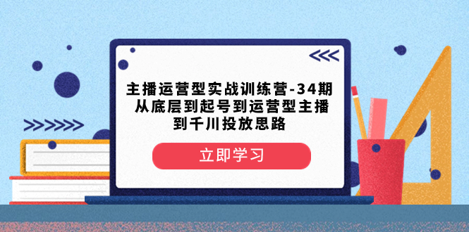 （8256期）主播运营型实战训练营-第34期  从底层到起号到运营型主播到千川投放思路-凌秋网创