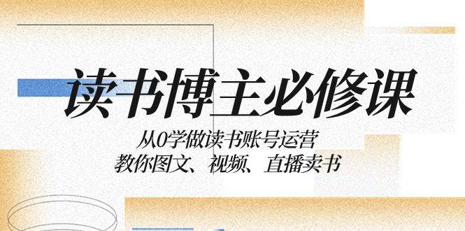（8255期）读书 博主 必修课：从0学做读书账号运营：教你图文、视频、直播卖书-凌秋网创