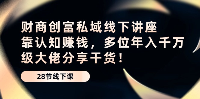 财商创富私域线下讲座：靠认知赚钱，多位年入千万级大佬分享干货！-凌秋网创