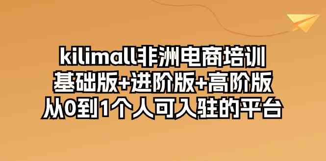 kilimall非洲电商培训，基础版+进阶版+高阶版 从0-1个人可入驻的平台（12节）-凌秋网创