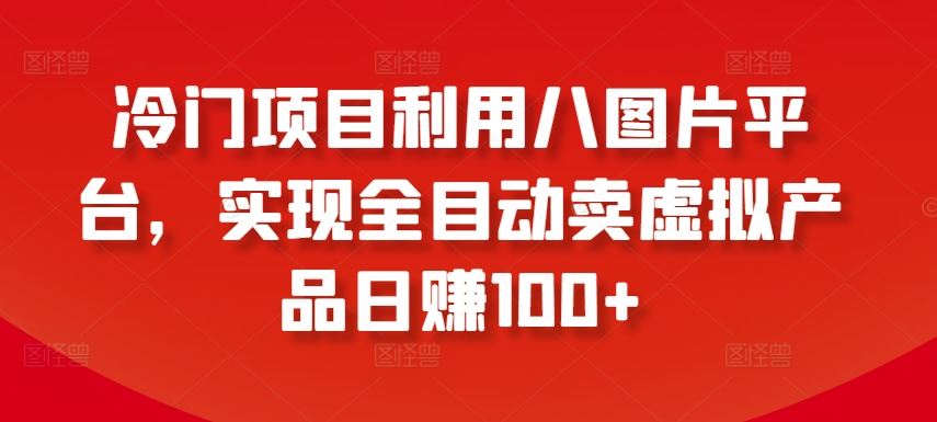 冷门项目利用八图片平台，实现全目动卖虚拟产品日赚100+【揭秘】-凌秋网创