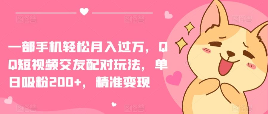 一部手机轻松月入过万，QQ短视频交友配对玩法，单日吸粉200+，精准变现【揭秘】-凌秋网创