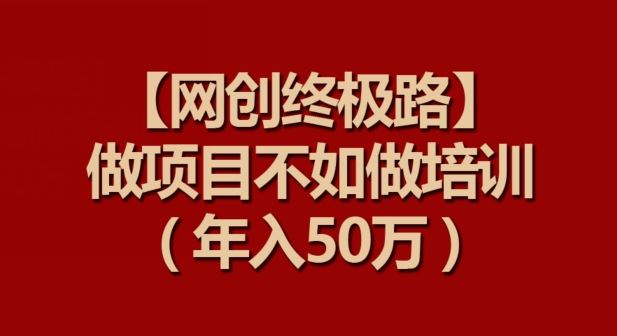 【网创终极路】做项目不如做项目培训，年入50万【揭秘】-凌秋网创