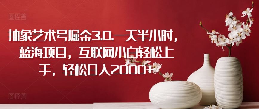 抽象艺术号掘金3.0.一天半小时，蓝海项目，互联网小白轻松上手，轻松日入2000+【揭秘】-凌秋网创