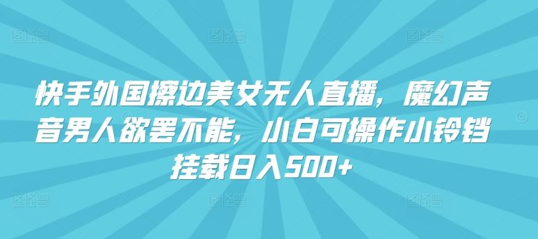 快手外国擦边美女无人直播，魔幻声音男人欲罢不能，小白可操作小铃铛挂载日入500+【揭秘】-凌秋网创