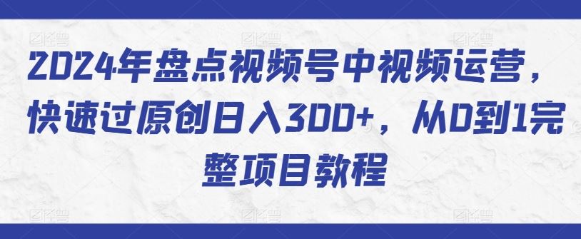 2024年盘点视频号中视频运营，快速过原创日入300+，从0到1完整项目教程-凌秋网创