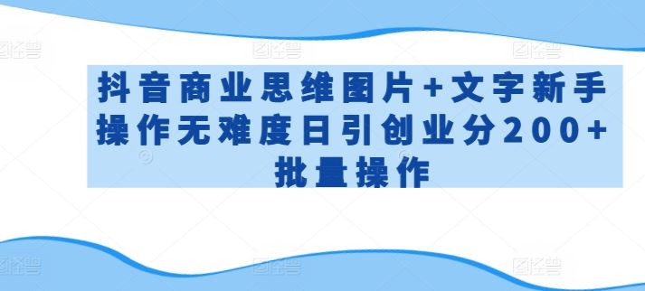 抖音商业思维图片+文字新手操作无难度日引创业分200+批量操作【揭秘】-凌秋网创