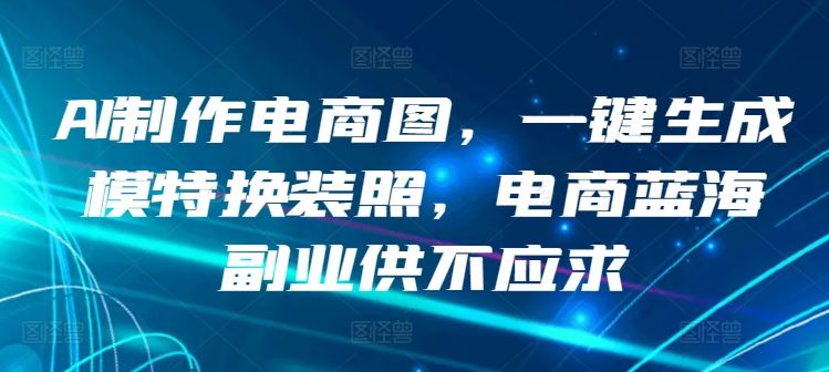 AI制作电商图，一键生成模特换装照，电商蓝海副业供不应求【揭秘】-凌秋网创