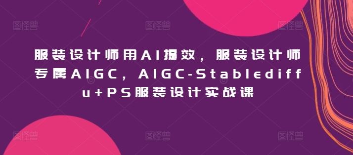 服装设计师用AI提效，服装设计师专属AIGC，AIGC-Stablediffu+PS服装设计实战课-凌秋网创