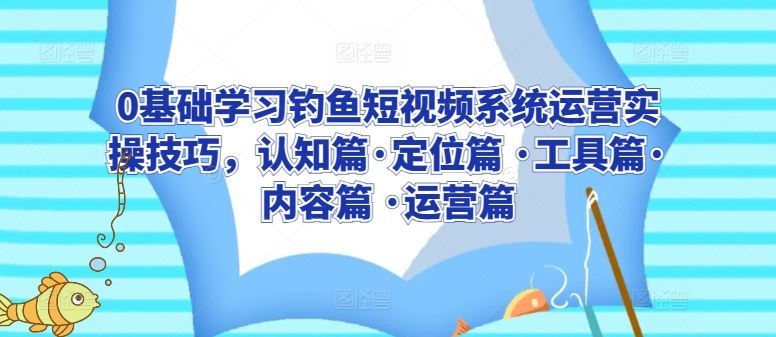 0基础学习钓鱼短视频系统运营实操技巧，认知篇·定位篇 ·工具篇·内容篇 ·运营篇-凌秋网创