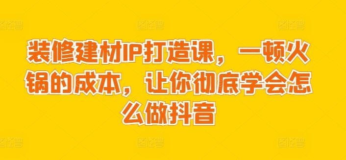 装修建材IP打造课，一顿火锅的成本，让你彻底学会怎么做抖音-凌秋网创