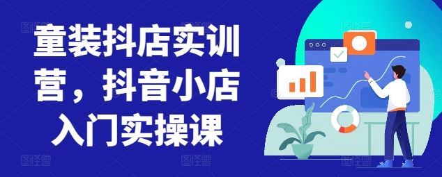 童装抖店实训营，抖音小店入门实操课-凌秋网创