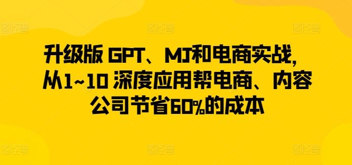 升级版 GPT、MJ和电商实战，从1~10 深度应用帮电商、内容公司节省60%的成本-凌秋网创