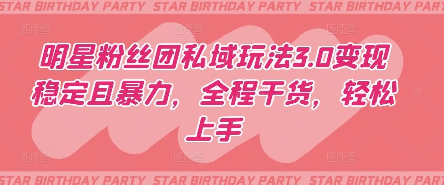 明星粉丝团私域玩法3.0变现稳定且暴力，全程干货，轻松上手【揭秘】-凌秋网创