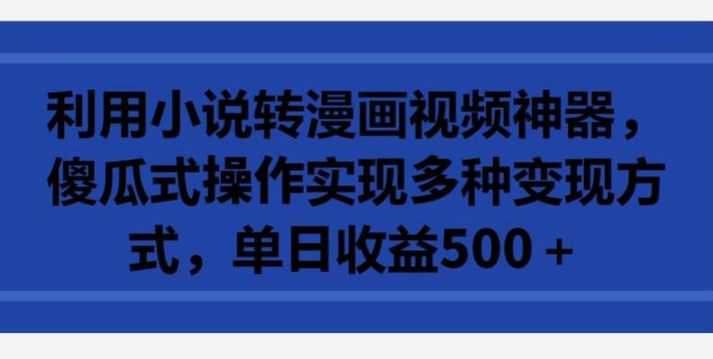 利用小说转漫画视频神器，傻瓜式操作实现多种变现方式，单日收益500+【揭秘】-凌秋网创