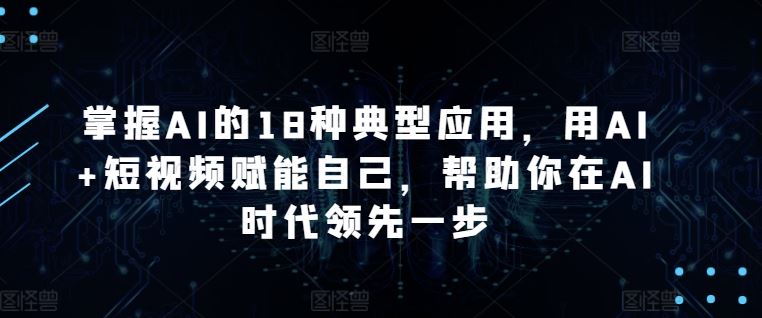 掌握AI的18种典型应用，用AI+短视频赋能自己，帮助你在AI时代领先一步-凌秋网创