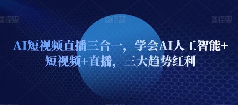 AI短视频直播三合一，学会AI人工智能+短视频+直播，三大趋势红利-凌秋网创