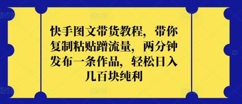 快手图文带货教程，带你复制粘贴蹭流量，两分钟发布一条作品，轻松日入几百块纯利【揭秘】-凌秋网创