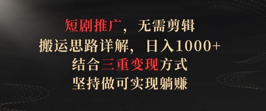 短剧推广，无需剪辑，搬运思路详解，日入1000+，结合三重变现方式，坚持做可实现躺赚【揭秘】-凌秋网创