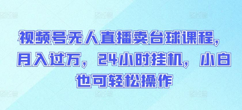 视频号无人直播卖台球课程，月入过万，24小时挂机，小白也可轻松操作【揭秘】-凌秋网创