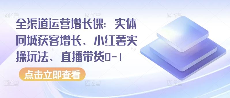 全渠道运营增长课：实体同城获客增长、小红薯实操玩法、直播带货0-1-凌秋网创