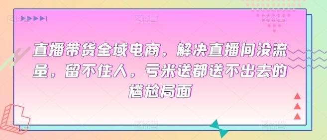 直播带货全域电商，解决直播间没流量，留不住人，亏米送都送不出去的尴尬局面-凌秋网创
