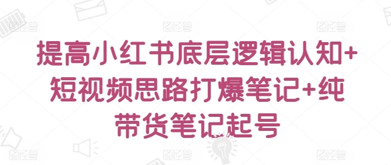 提高小红书底层逻辑认知+短视频思路打爆笔记+纯带货笔记起号-凌秋网创