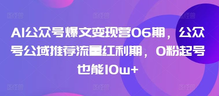 AI公众号爆文变现营06期，公众号公域推荐流量红利期，0粉起号也能10w+-凌秋网创