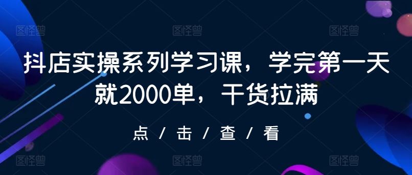 抖店实操系列学习课，学完第一天就2000单，干货拉满-凌秋网创