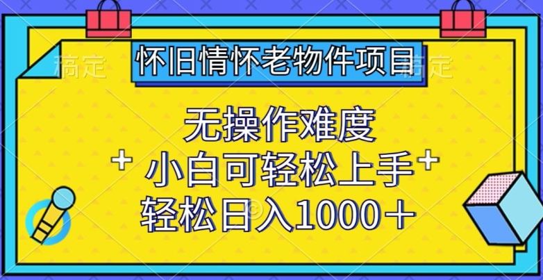 怀旧情怀老物件项目，无操作难度，小白可轻松上手，轻松日入1000+【揭秘】-凌秋网创