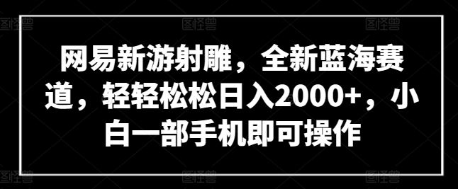 网易新游射雕，全新蓝海赛道，轻轻松松日入2000+，小白一部手机即可操作【揭秘】-凌秋网创