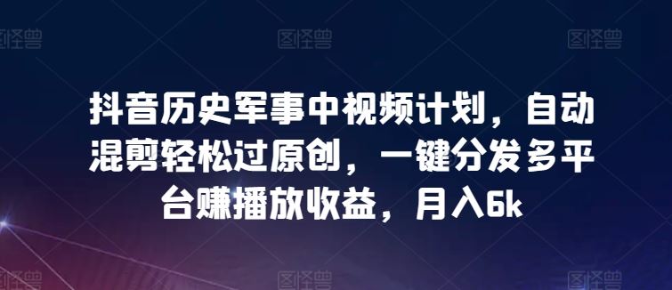 抖音历史军事中视频计划，自动混剪轻松过原创，一键分发多平台赚播放收益，月入6k【揭秘】-凌秋网创