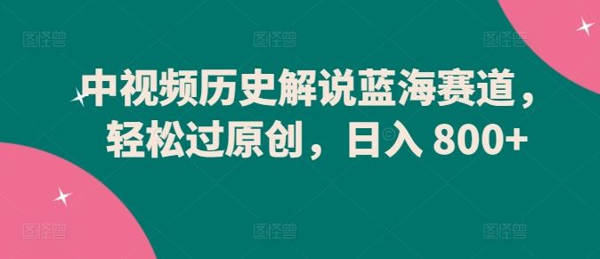 中视频历史解说蓝海赛道，轻松过原创，日入 800+【揭秘】-凌秋网创