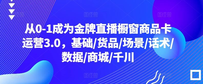 从0-1成为金牌直播橱窗商品卡运营3.0，基础/货品/场景/话术/数据/商城/千川-凌秋网创