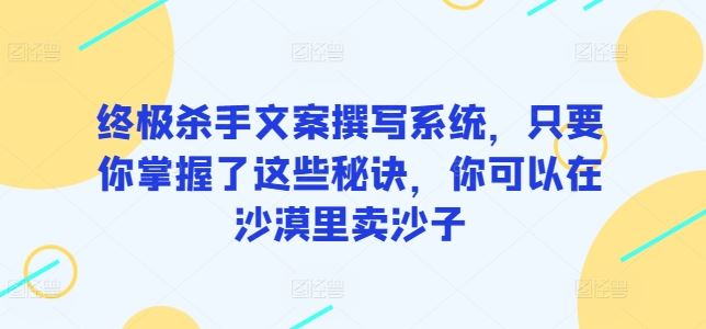终极杀手文案撰写系统，只要你掌握了这些秘诀，你可以在沙漠里卖沙子-凌秋网创