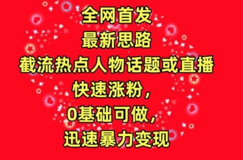 全网首发，截流热点人物话题或直播，快速涨粉，0基础可做，迅速暴力变现【揭秘】-凌秋网创