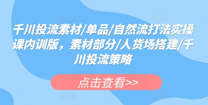 千川投流素材/单品/自然流打法实操课内训版，素材部分/人货场搭建/千川投流策略-凌秋网创