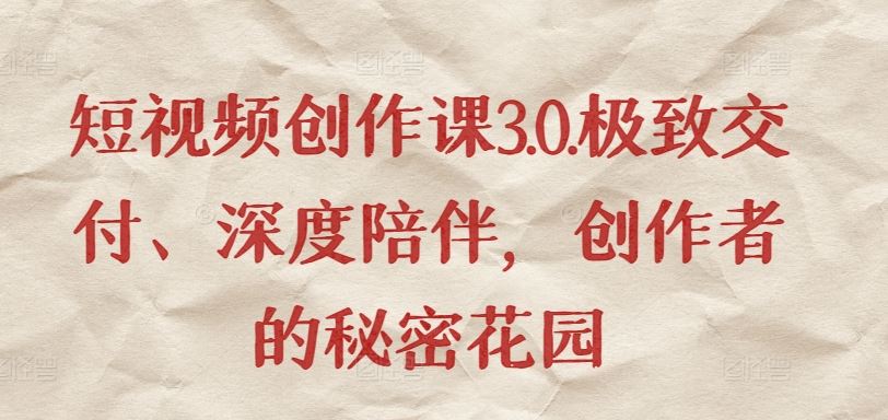 短视频创作课3.0.极致交付、深度陪伴，创作者的秘密花园-凌秋网创