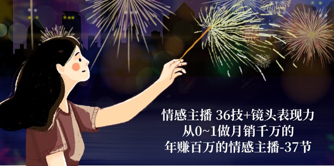 情感主播36技+镜头表现力：从0~1做月销千万的，年赚百万的情感主播（37节）-凌秋网创