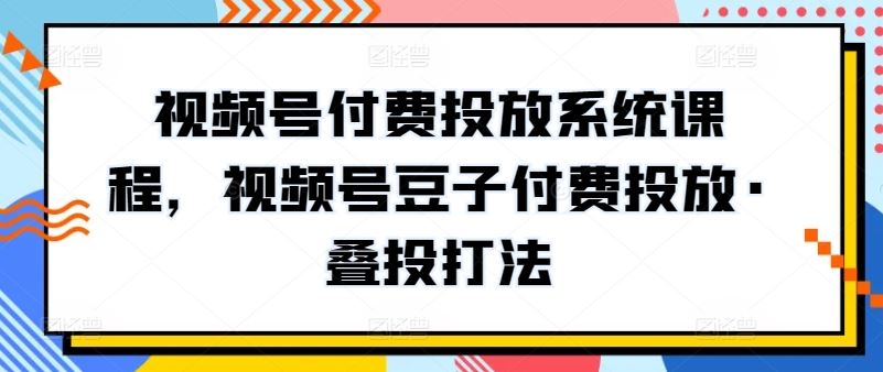 视频号付费投放系统课程，视频号豆子付费投放·叠投打法-凌秋网创