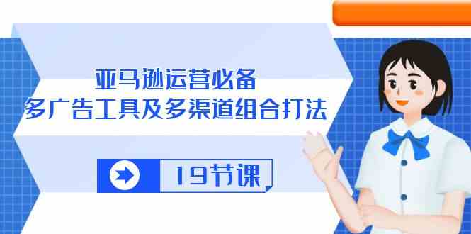 亚马逊运营必备，多广告工具及多渠道组合打法（19节课）-凌秋网创
