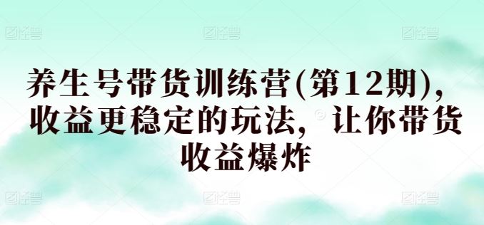 养生号带货训练营(第12期)，收益更稳定的玩法，让你带货收益爆炸-凌秋网创
