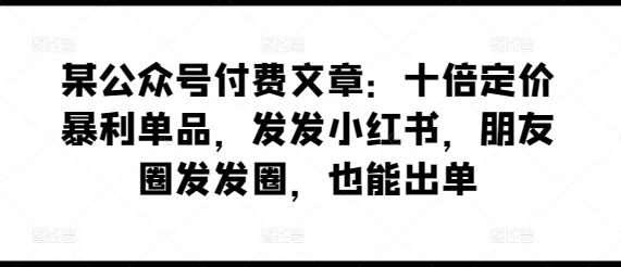 某公众号付费文章：十倍定价暴利单品，发发小红书，朋友圈发发圈，也能出单-凌秋网创