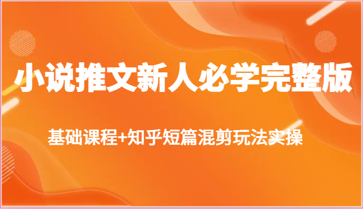 小说推文新人必学完整版，基础课程+知乎短篇混剪玩法实操-凌秋网创