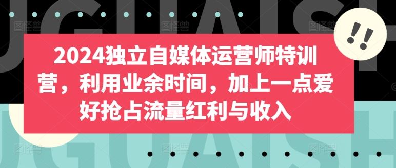 2024独立自媒体运营师特训营，利用业余时间，加上一点爱好抢占流量红利与收入-凌秋网创