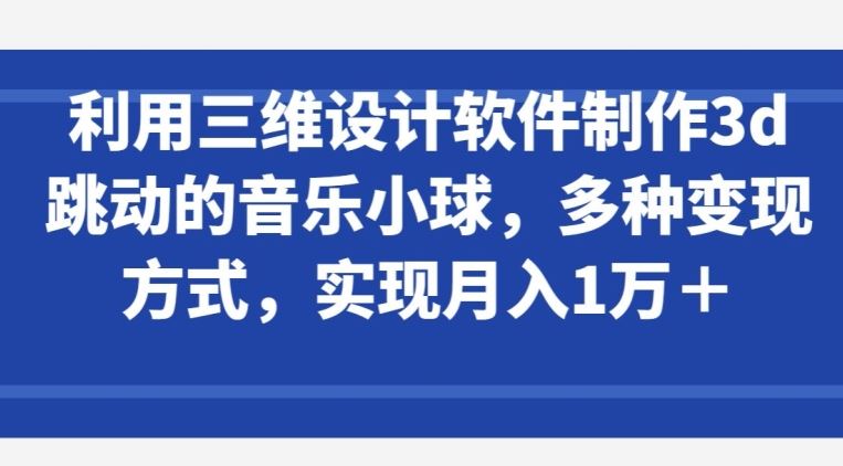 利用三维设计软件制作3d跳动的音乐小球，多种变现方式，实现月入1万+【揭秘】-凌秋网创