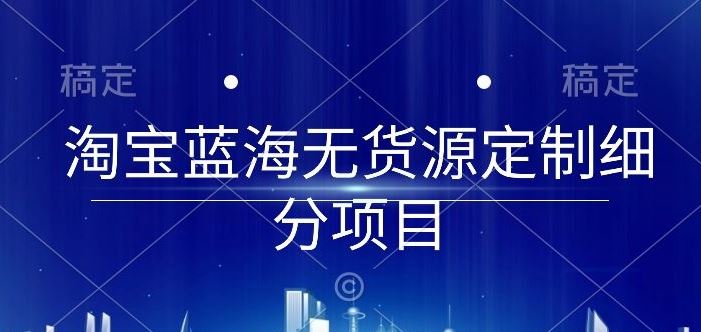 淘宝蓝海无货源定制细分项目，从0到起店实操全流程【揭秘】-凌秋网创
