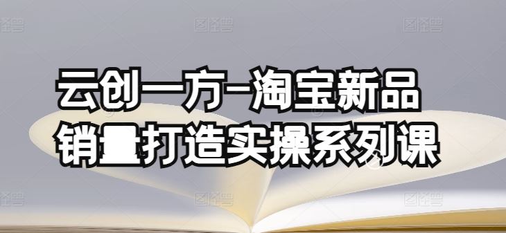 云创一方-淘宝新品销量打造实操系列课，基础销量打造(4课程)+补单渠道分析(4课程)-凌秋网创