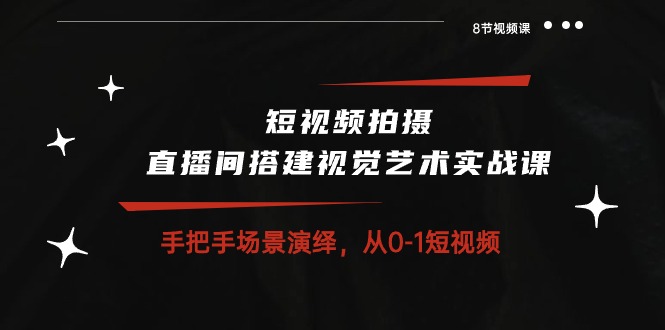 短视频拍摄+直播间搭建视觉艺术实战课：手把手场景演绎从0-1短视频（8节课）-凌秋网创