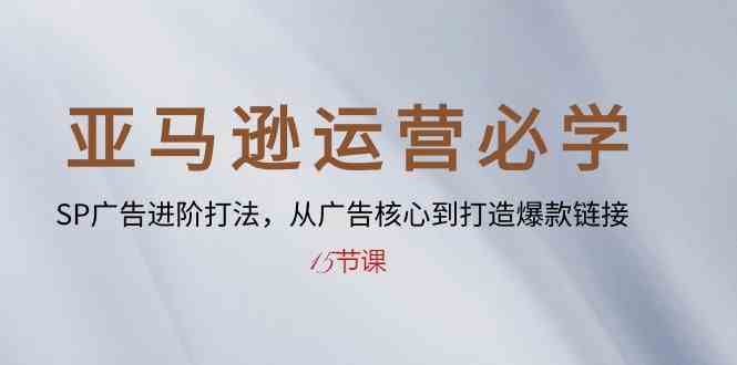 亚马逊运营必学： SP广告进阶打法，从广告核心到打造爆款链接（15节课）-凌秋网创